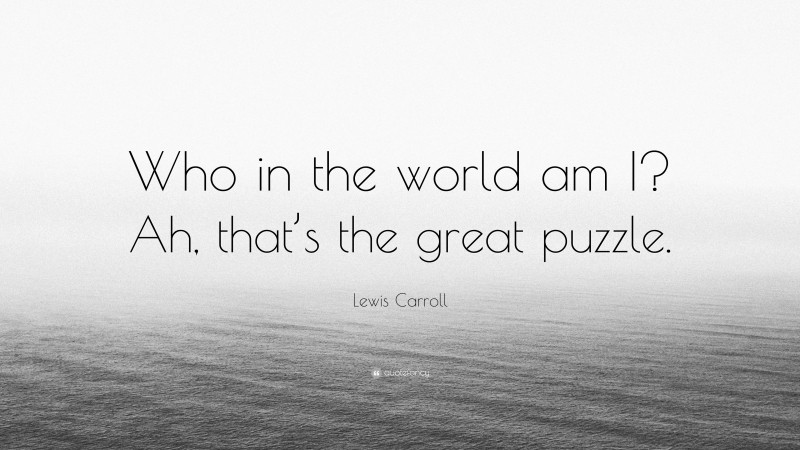 Lewis Carroll Quote: “Who in the world am I? Ah, that’s the great puzzle.”