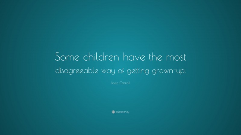 Lewis Carroll Quote: “Some children have the most disagreeable way of getting grown-up.”