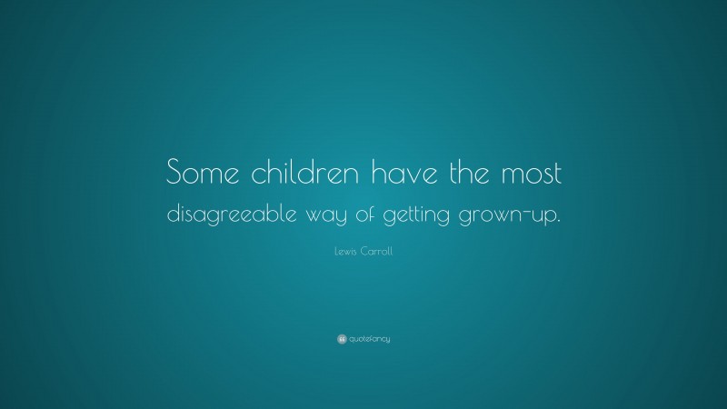 Lewis Carroll Quote: “Some children have the most disagreeable way of getting grown-up.”