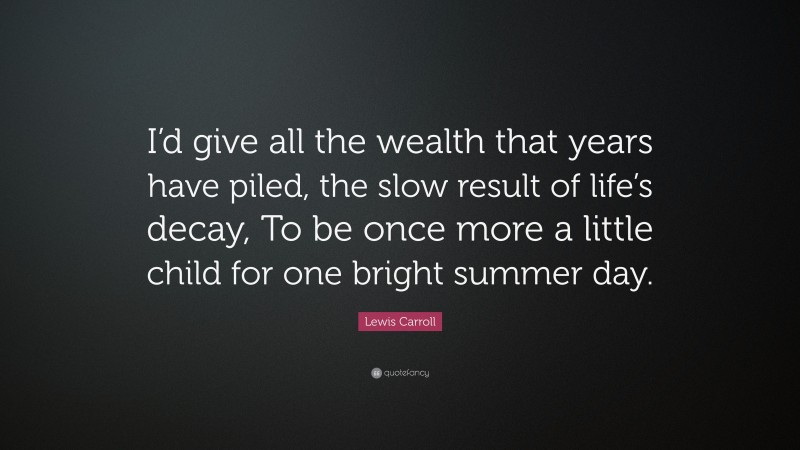 Lewis Carroll Quote: “I’d give all the wealth that years have piled, the slow result of life’s decay, To be once more a little child for one bright summer day.”