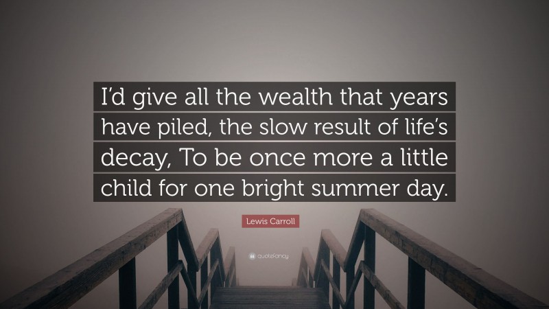 Lewis Carroll Quote: “I’d give all the wealth that years have piled, the slow result of life’s decay, To be once more a little child for one bright summer day.”