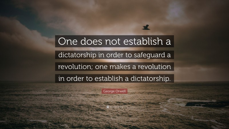 George Orwell Quote: “One does not establish a dictatorship in order to safeguard a revolution; one makes a revolution in order to establish a dictatorship.”