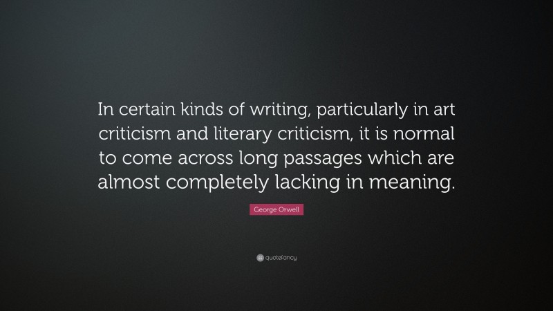 George Orwell Quote: “In certain kinds of writing, particularly in art criticism and literary criticism, it is normal to come across long passages which are almost completely lacking in meaning.”