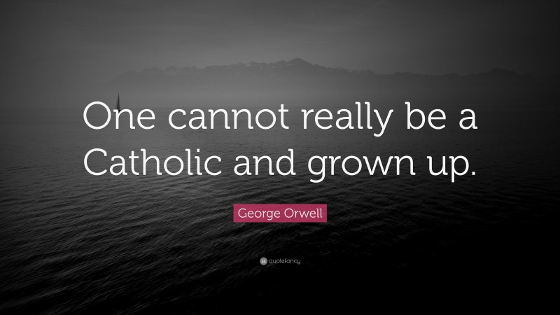 George Orwell Quote: “One cannot really be a Catholic and grown up.”