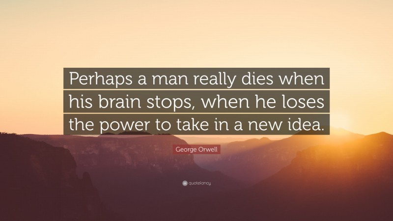 George Orwell Quote: “Perhaps a man really dies when his brain stops, when he loses the power to take in a new idea.”