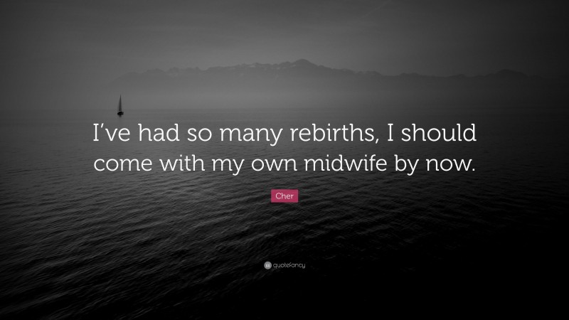 Cher Quote: “I’ve had so many rebirths, I should come with my own midwife by now.”