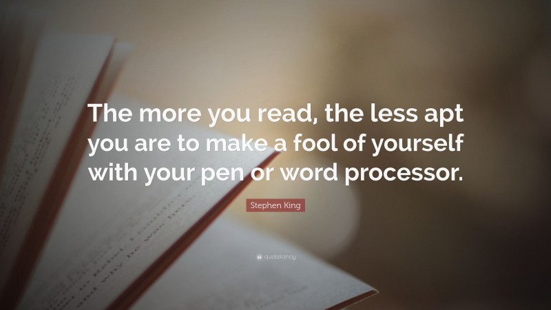 Stephen King Quote: “The more you read, the less apt you are to make a fool of yourself with your pen or word processor.”