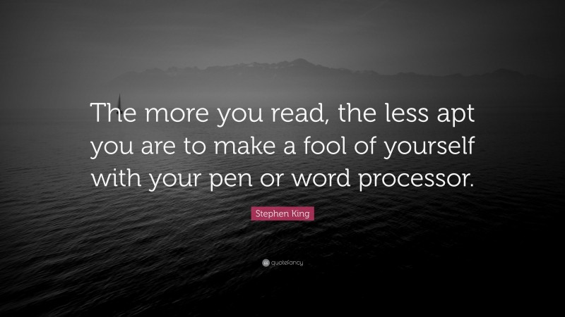 Stephen King Quote: “The more you read, the less apt you are to make a fool of yourself with your pen or word processor.”