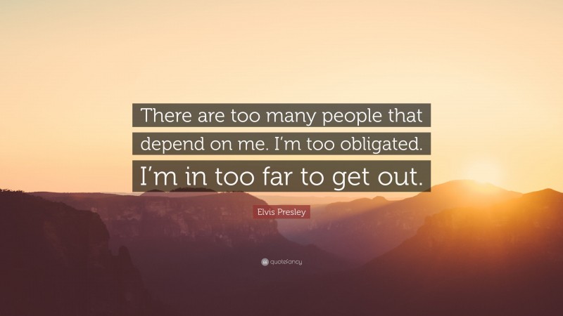Elvis Presley Quote: “There are too many people that depend on me. I’m too obligated. I’m in too far to get out.”