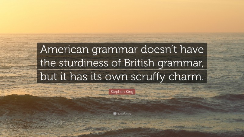 Stephen King Quote: “American grammar doesn’t have the sturdiness of British grammar, but it has its own scruffy charm.”