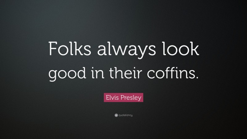 Elvis Presley Quote: “Folks always look good in their coffins.”