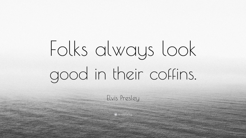 Elvis Presley Quote: “Folks always look good in their coffins.”