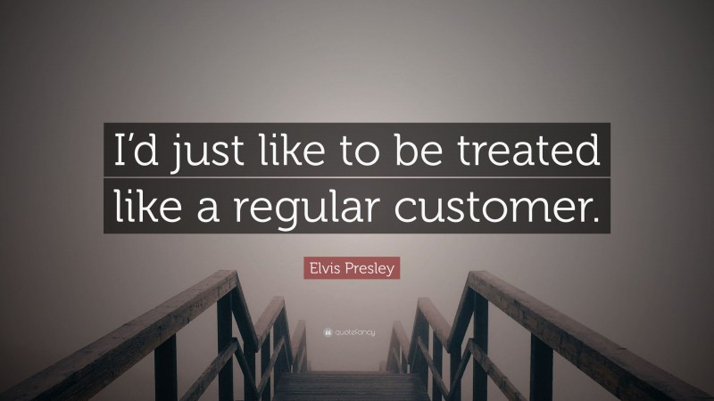 Elvis Presley Quote: “I’d just like to be treated like a regular customer.”