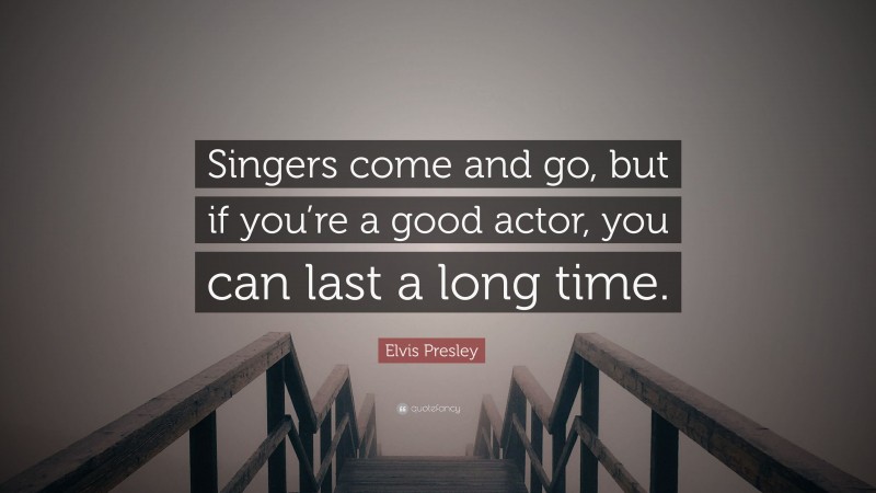Elvis Presley Quote: “Singers come and go, but if you’re a good actor, you can last a long time.”