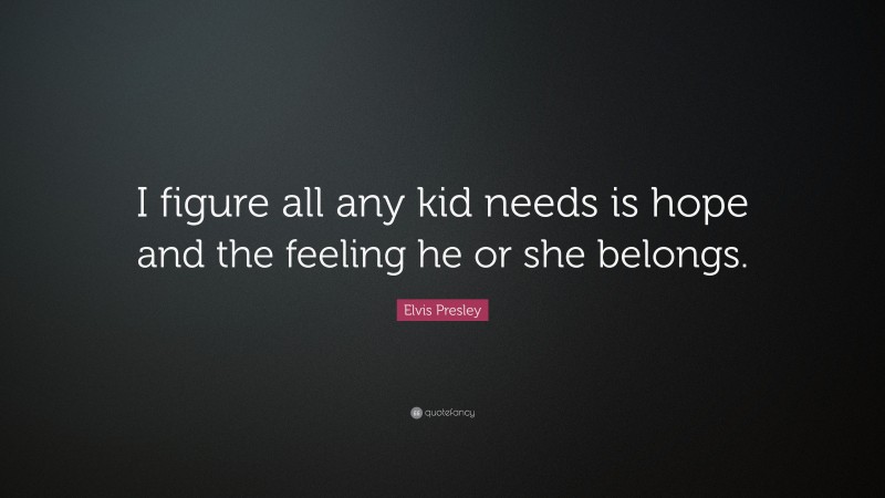 Elvis Presley Quote: “I figure all any kid needs is hope and the feeling he or she belongs.”