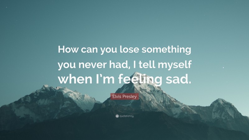 Elvis Presley Quote: “How can you lose something you never had, I tell myself when I’m feeling sad.”