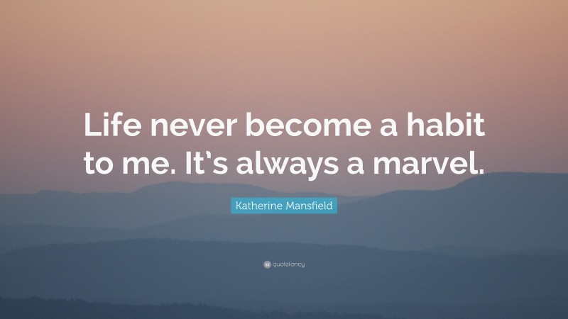 Katherine Mansfield Quote: “Life never become a habit to me. It’s always a marvel.”