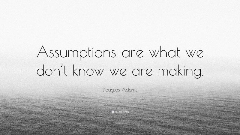 Douglas Adams Quote: “Assumptions are what we don’t know we are making.”