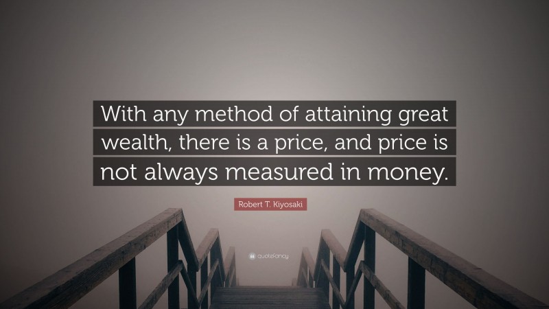 Robert T. Kiyosaki Quote: “With any method of attaining great wealth, there is a price, and price is not always measured in money.”
