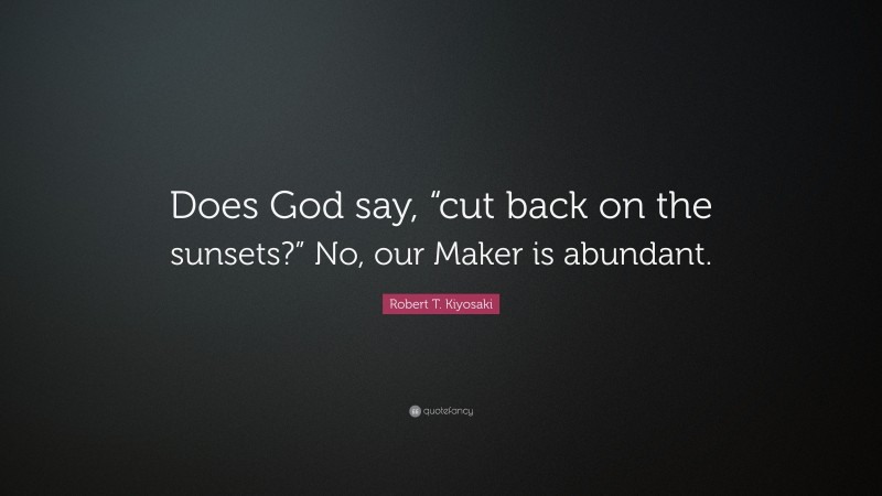 Robert T. Kiyosaki Quote: “Does God say, “cut back on the sunsets?” No, our Maker is abundant.”