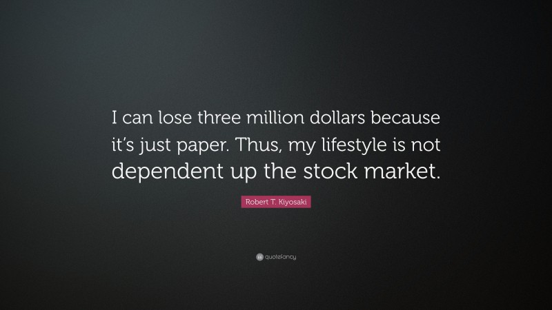 Robert T. Kiyosaki Quote: “I can lose three million dollars because it’s just paper. Thus, my lifestyle is not dependent up the stock market.”