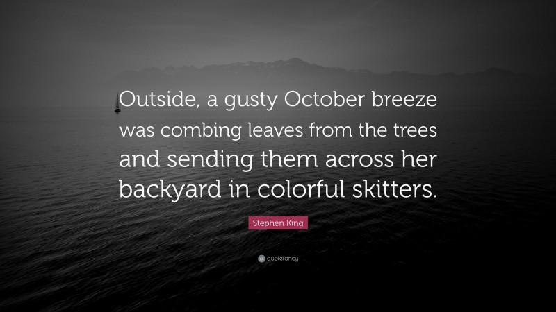 Stephen King Quote: “Outside, a gusty October breeze was combing leaves from the trees and sending them across her backyard in colorful skitters.”