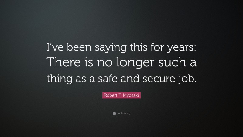 Robert T. Kiyosaki Quote: “I’ve been saying this for years: There is no longer such a thing as a safe and secure job.”
