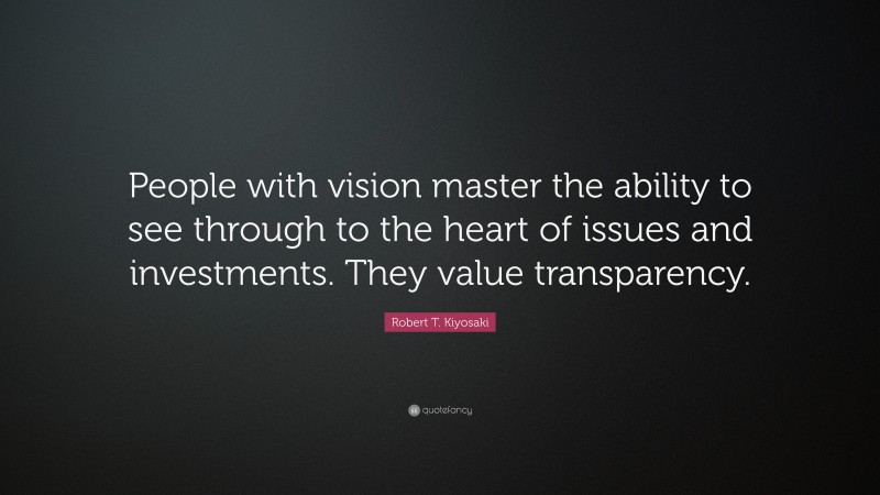 Robert T. Kiyosaki Quote: “People with vision master the ability to see through to the heart of issues and investments. They value transparency.”