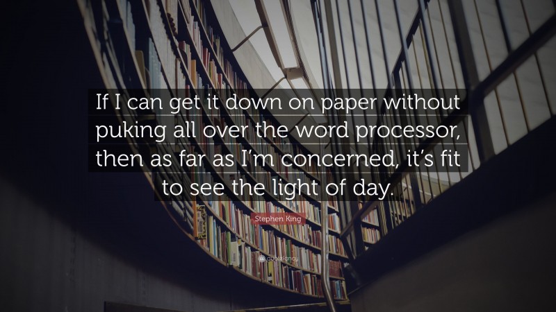Stephen King Quote: “If I can get it down on paper without puking all over the word processor, then as far as I’m concerned, it’s fit to see the light of day.”