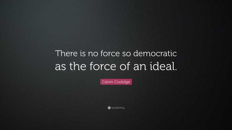 Calvin Coolidge Quote: “There is no force so democratic as the force of an ideal.”