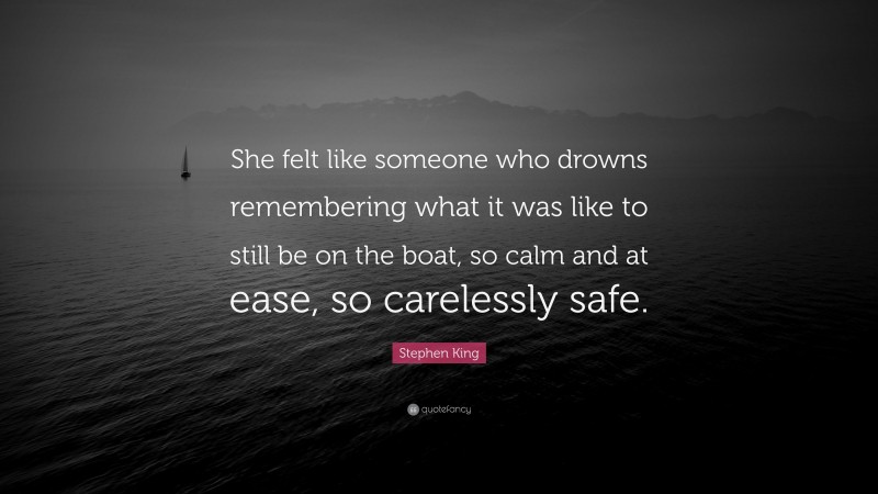 Stephen King Quote: “She felt like someone who drowns remembering what it was like to still be on the boat, so calm and at ease, so carelessly safe.”