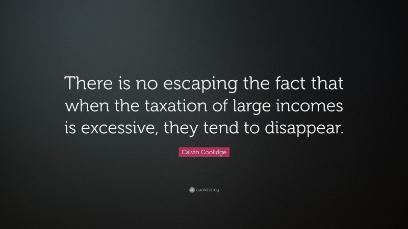 Calvin Coolidge Quote: “There is no escaping the fact that when the taxation of large incomes is excessive, they tend to disappear.”