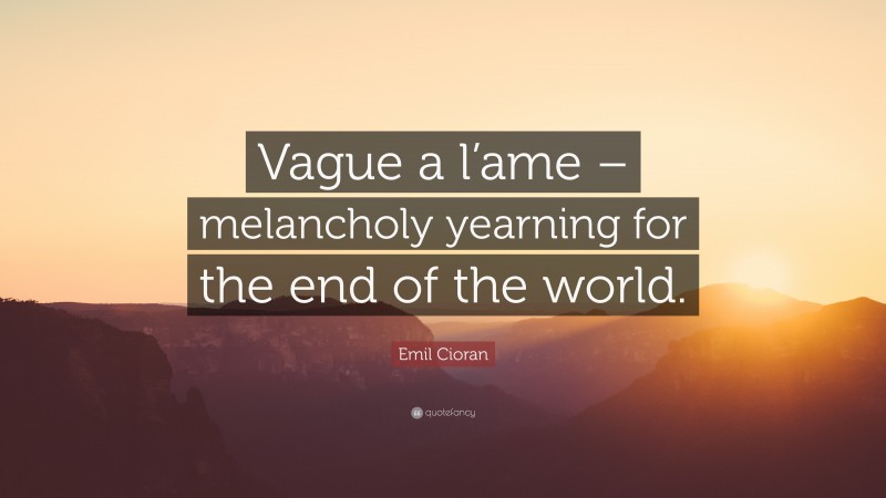 Emil Cioran Quote: “Vague a l’ame – melancholy yearning for the end of the world.”