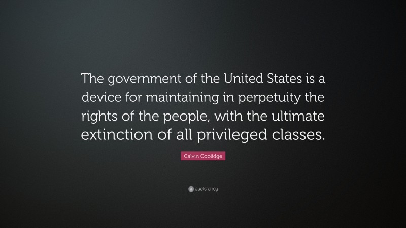 Calvin Coolidge Quote: “The government of the United States is a device for maintaining in perpetuity the rights of the people, with the ultimate extinction of all privileged classes.”