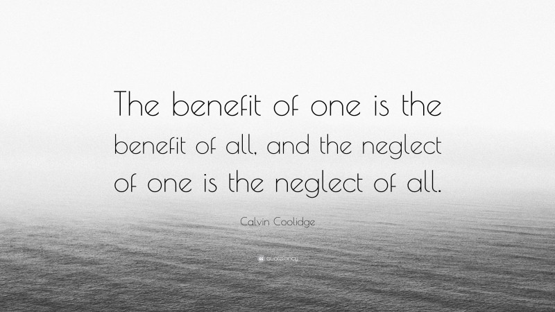 Calvin Coolidge Quote: “The benefit of one is the benefit of all, and the neglect of one is the neglect of all.”