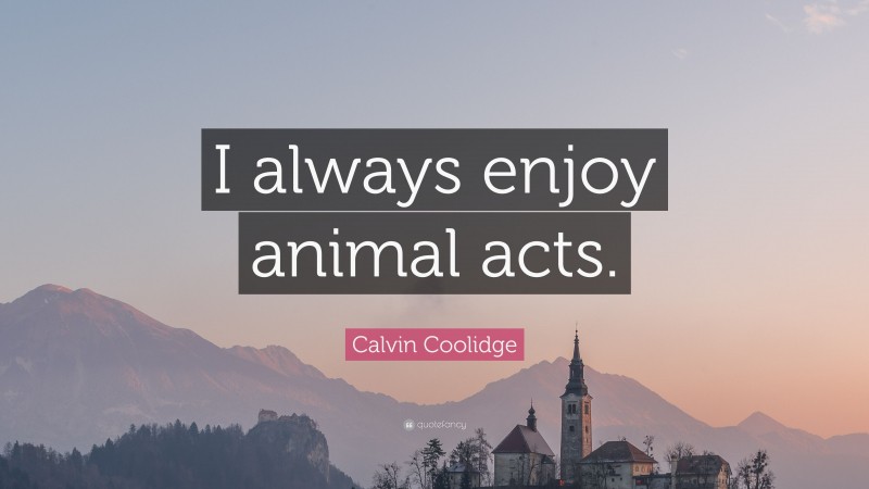 Calvin Coolidge Quote: “I always enjoy animal acts.”