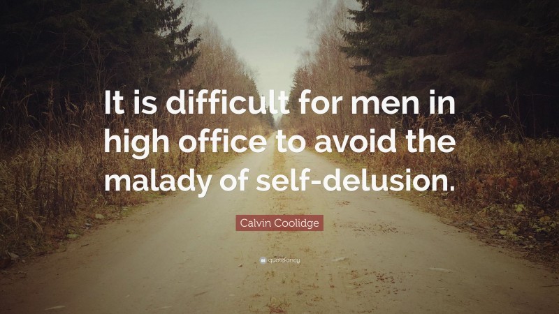 Calvin Coolidge Quote: “It is difficult for men in high office to avoid the malady of self-delusion.”