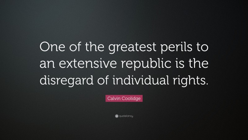 Calvin Coolidge Quote: “One of the greatest perils to an extensive republic is the disregard of individual rights.”