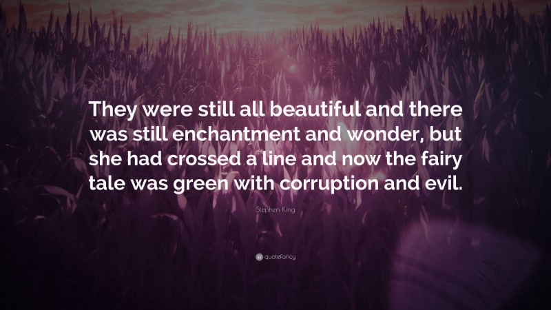 Stephen King Quote: “They were still all beautiful and there was still enchantment and wonder, but she had crossed a line and now the fairy tale was green with corruption and evil.”