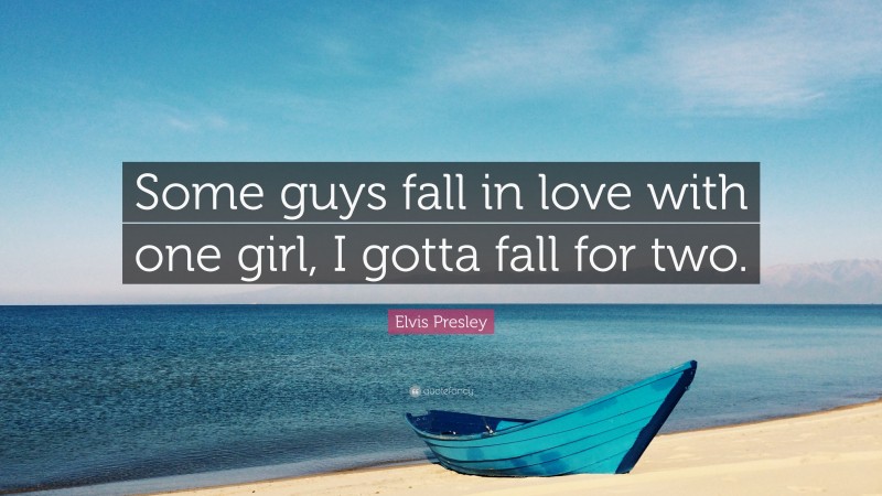 Elvis Presley Quote: “Some guys fall in love with one girl, I gotta fall for two.”