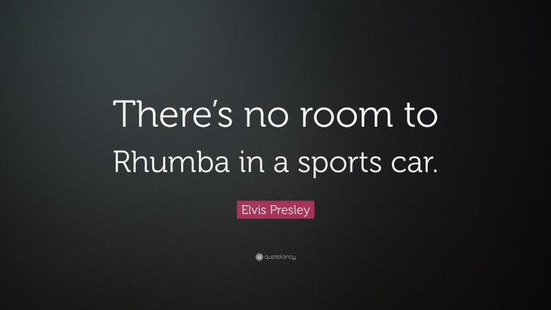 Elvis Presley Quote: “There’s no room to Rhumba in a sports car.”