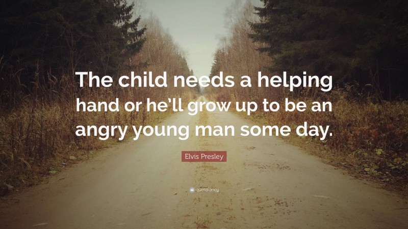 Elvis Presley Quote: “The child needs a helping hand or he’ll grow up to be an angry young man some day.”