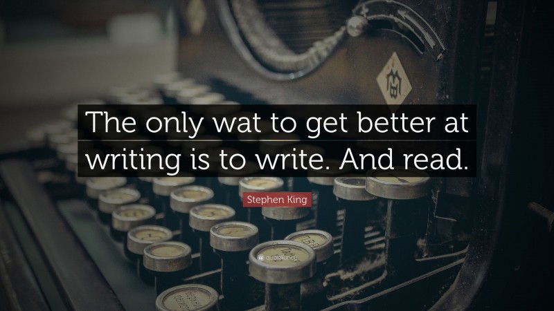 Stephen King Quote: “The only wat to get better at writing is to write. And read.”