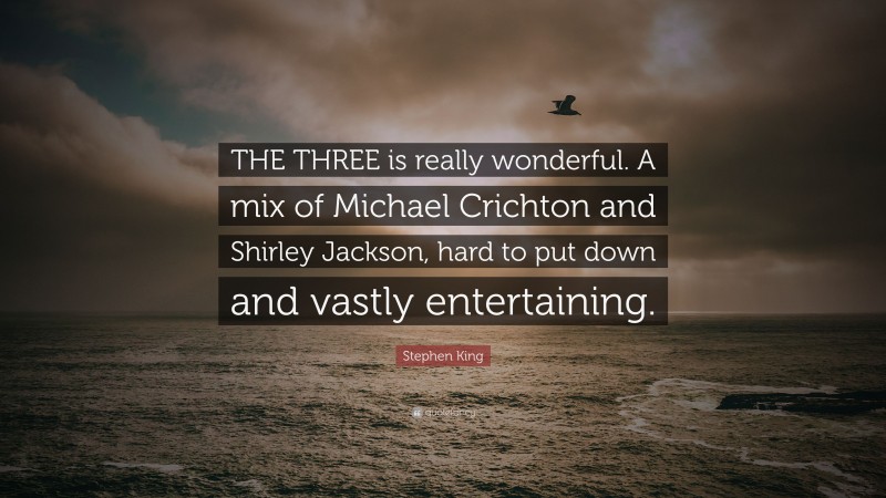 Stephen King Quote: “THE THREE is really wonderful. A mix of Michael Crichton and Shirley Jackson, hard to put down and vastly entertaining.”