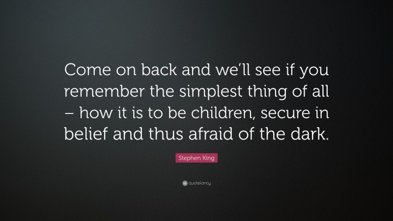 Stephen King Quote: “Come on back and we’ll see if you remember the simplest thing of all – how it is to be children, secure in belief and thus afraid of the dark.”