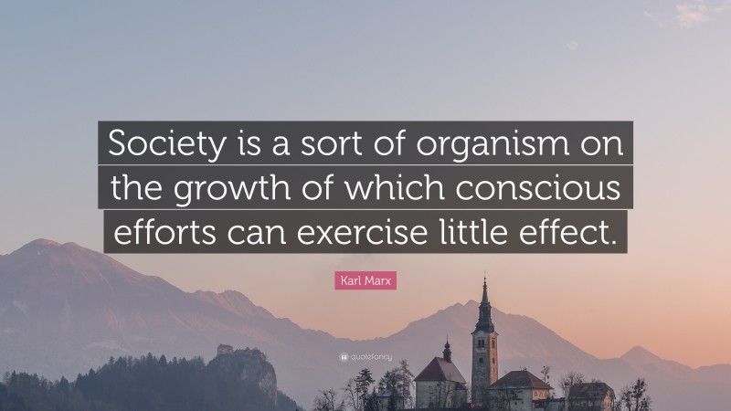 Karl Marx Quote: “Society is a sort of organism on the growth of which conscious efforts can exercise little effect.”