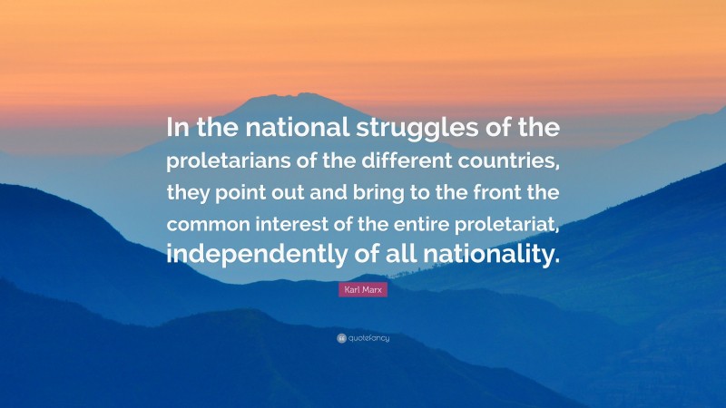 Karl Marx Quote: “In the national struggles of the proletarians of the different countries, they point out and bring to the front the common interest of the entire proletariat, independently of all nationality.”