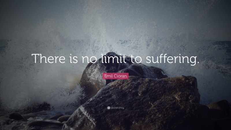Emil Cioran Quote: “There is no limit to suffering.”