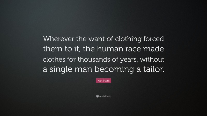 Karl Marx Quote: “Wherever the want of clothing forced them to it, the human race made clothes for thousands of years, without a single man becoming a tailor.”