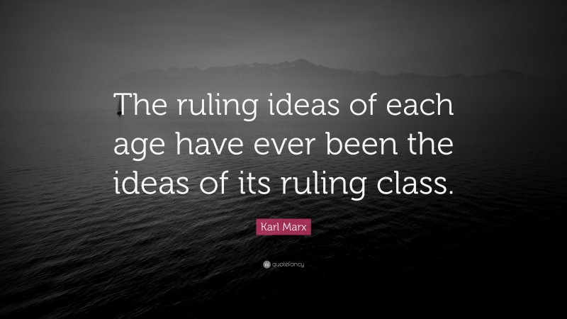 Karl Marx Quote: “The ruling ideas of each age have ever been the ideas of its ruling class.”